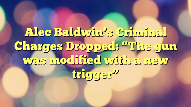 Alec Baldwin’s Criminal Charges Dropped: “The gun was modified with a new trigger”