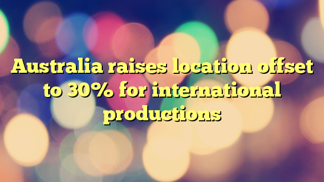 Australia raises location offset to 30% for international productions