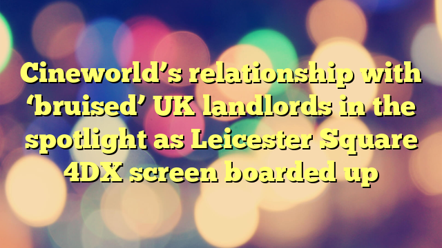 Cineworld’s relationship with ‘bruised’ UK landlords in the spotlight as Leicester Square 4DX screen boarded up