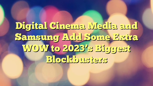 Digital Cinema Media and Samsung Add Some Extra WOW to 2023’s Biggest Blockbusters