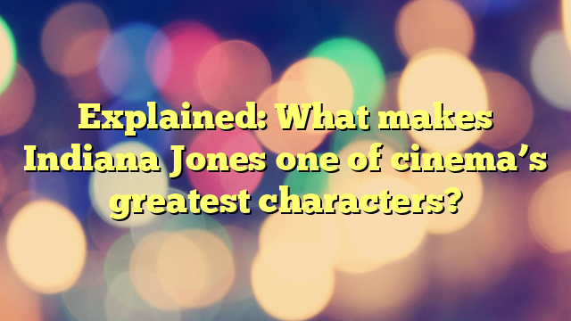 Explained: What makes Indiana Jones one of cinema’s greatest characters?