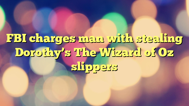 FBI charges man with stealing Dorothy’s The Wizard of Oz slippers