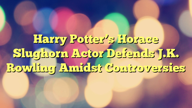 Harry Potter’s Horace Slughorn Actor Defends J.K. Rowling Amidst Controversies