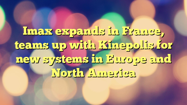 Imax expands in France, teams up with Kinepolis for new systems in Europe and North America