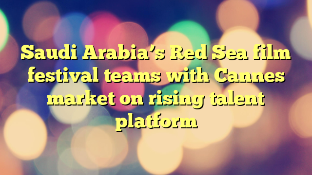 Saudi Arabia’s Red Sea film festival teams with Cannes market on rising talent platform