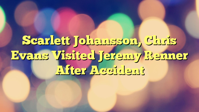 Scarlett Johansson, Chris Evans Visited Jeremy Renner After Accident