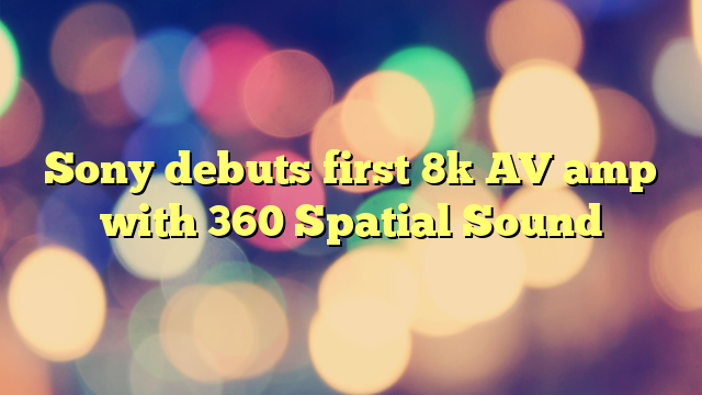 Sony debuts first 8k AV amp with 360 Spatial Sound