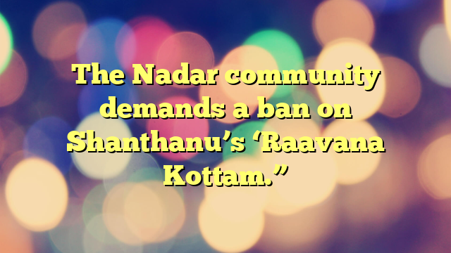 The Nadar community demands a ban on Shanthanu’s ‘Raavana Kottam.”