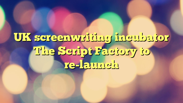 UK screenwriting incubator The Script Factory to re-launch