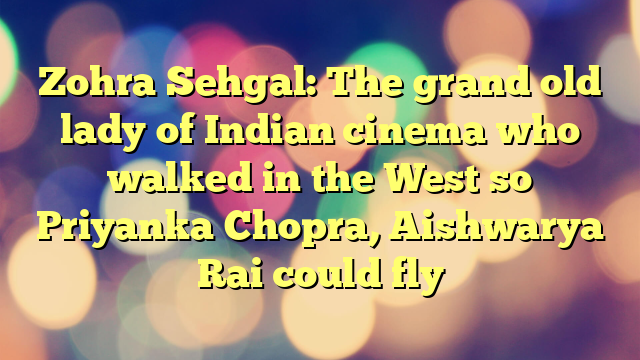 Zohra Sehgal: The grand old lady of Indian cinema who walked in the West so Priyanka Chopra, Aishwarya Rai could fly